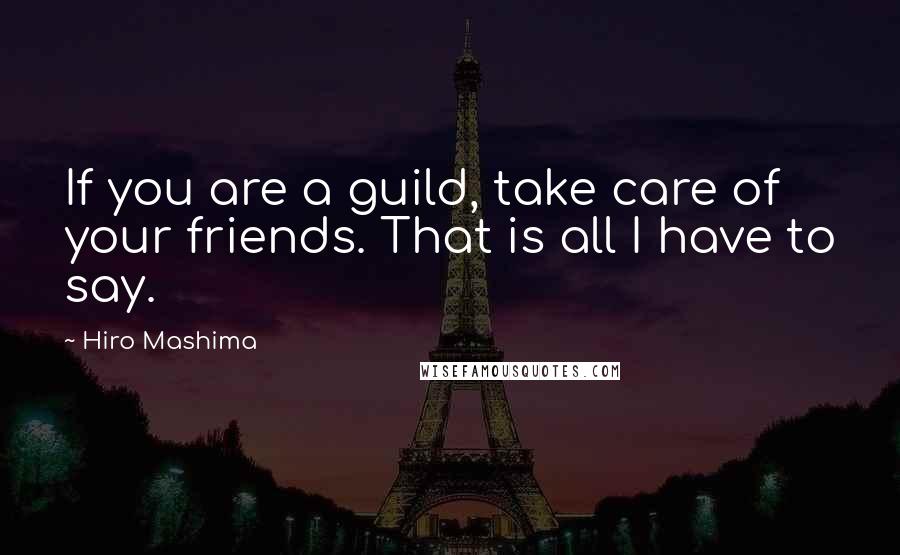 Hiro Mashima Quotes: If you are a guild, take care of your friends. That is all I have to say.