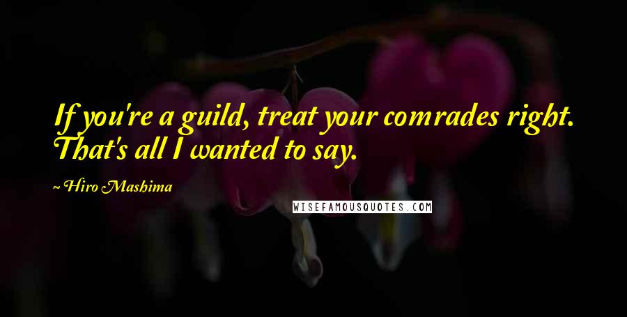 Hiro Mashima Quotes: If you're a guild, treat your comrades right. That's all I wanted to say.