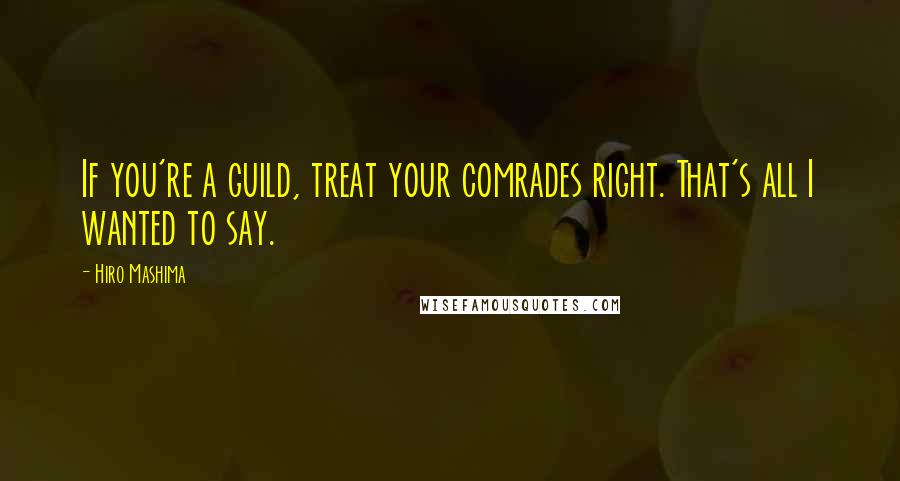 Hiro Mashima Quotes: If you're a guild, treat your comrades right. That's all I wanted to say.
