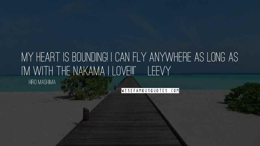 Hiro Mashima Quotes: My Heart is Bounding! I can fly anywhere as long as I'm with the Nakama I Love!!!"~Leevy