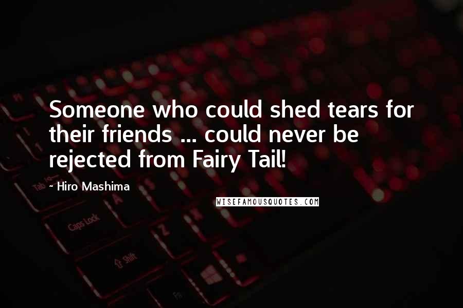 Hiro Mashima Quotes: Someone who could shed tears for their friends ... could never be rejected from Fairy Tail!