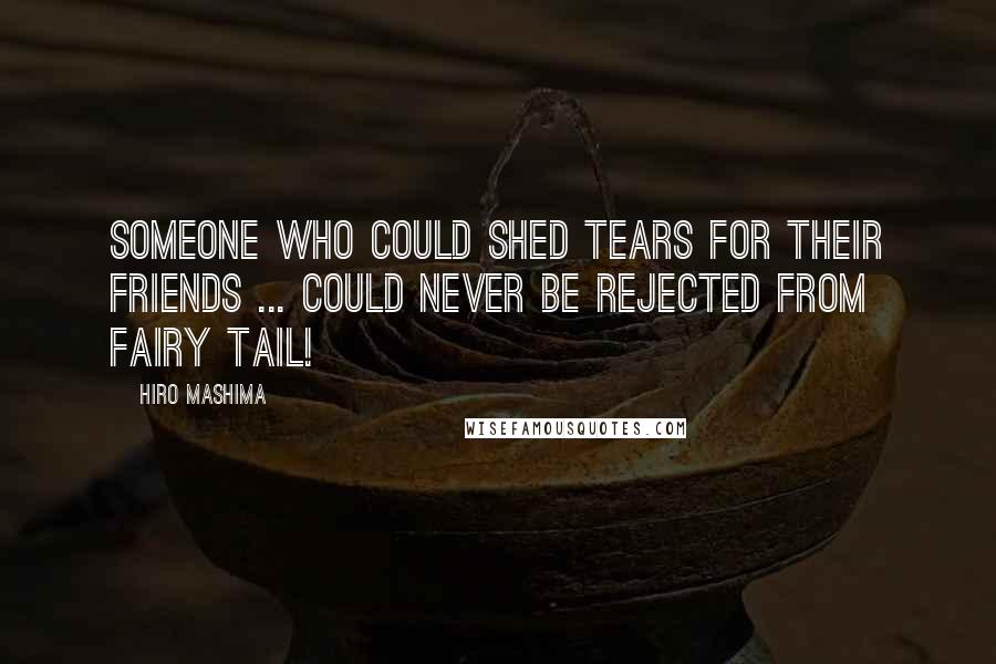 Hiro Mashima Quotes: Someone who could shed tears for their friends ... could never be rejected from Fairy Tail!