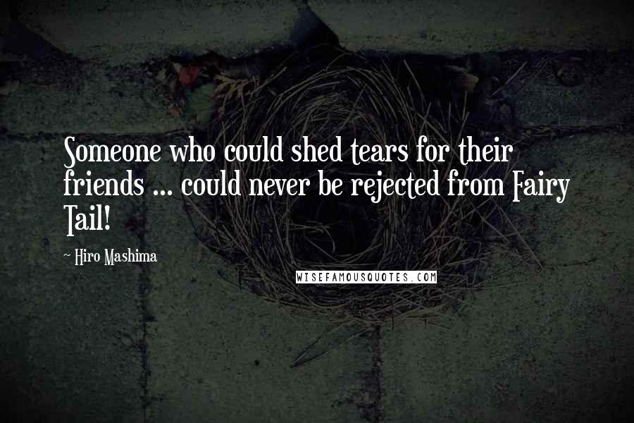 Hiro Mashima Quotes: Someone who could shed tears for their friends ... could never be rejected from Fairy Tail!