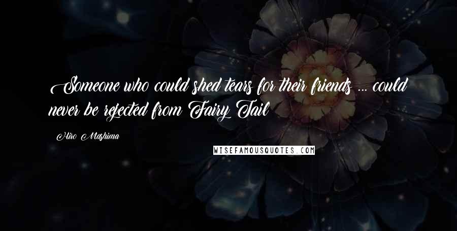 Hiro Mashima Quotes: Someone who could shed tears for their friends ... could never be rejected from Fairy Tail!