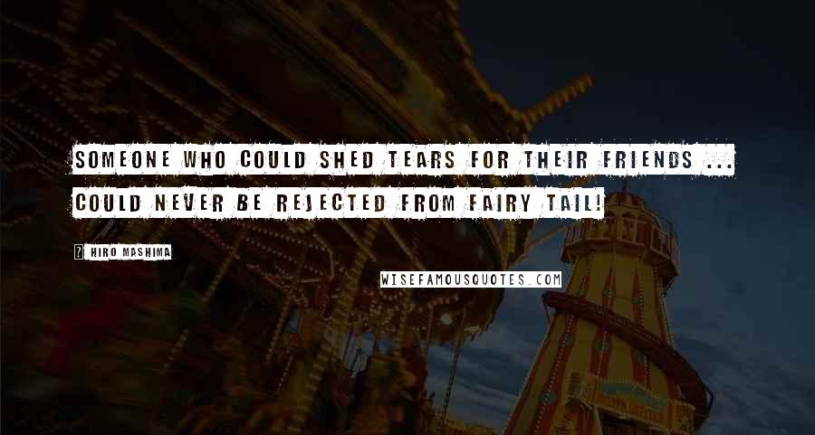 Hiro Mashima Quotes: Someone who could shed tears for their friends ... could never be rejected from Fairy Tail!