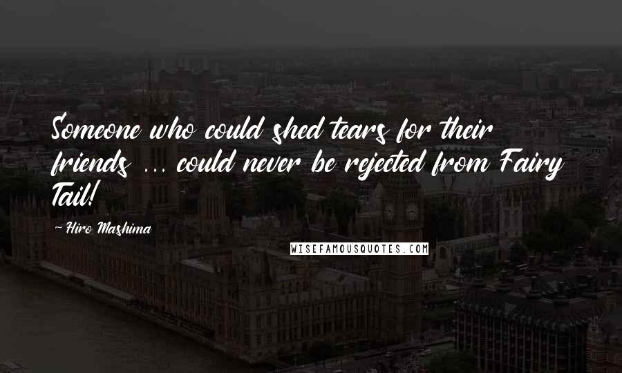 Hiro Mashima Quotes: Someone who could shed tears for their friends ... could never be rejected from Fairy Tail!