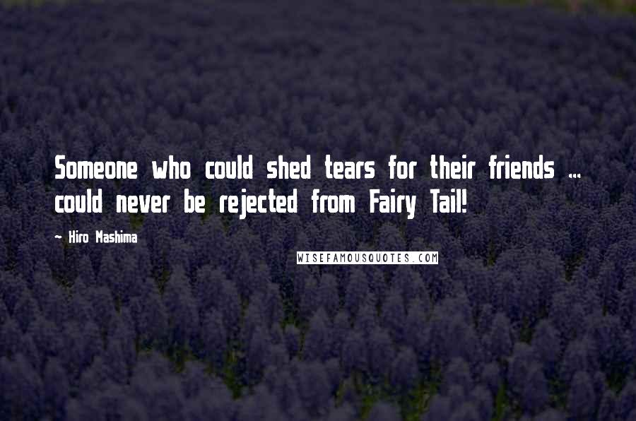 Hiro Mashima Quotes: Someone who could shed tears for their friends ... could never be rejected from Fairy Tail!