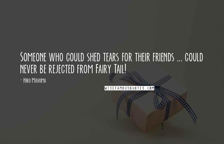 Hiro Mashima Quotes: Someone who could shed tears for their friends ... could never be rejected from Fairy Tail!