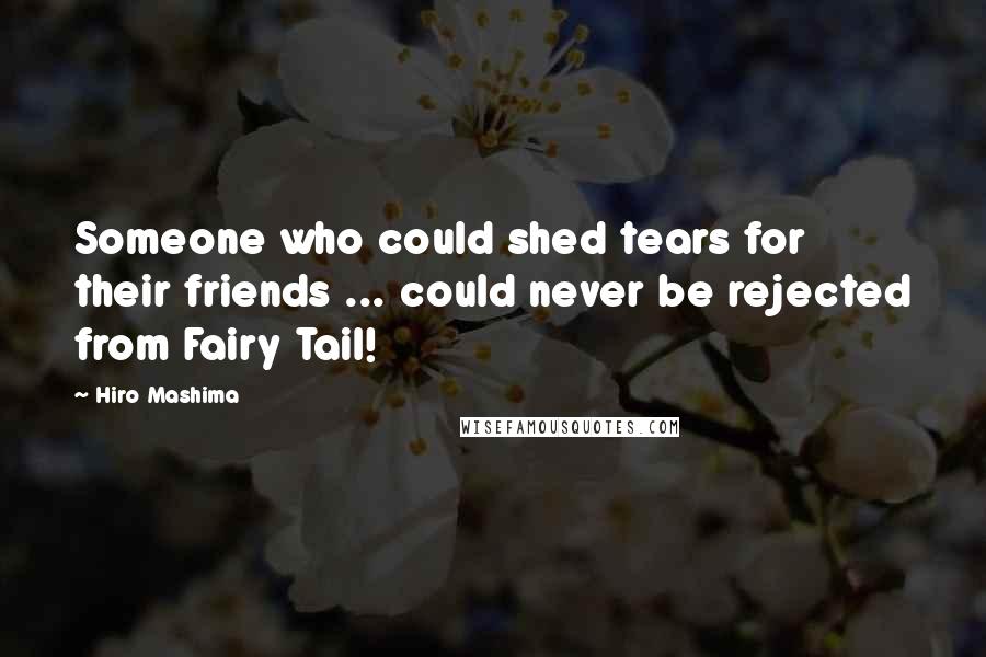 Hiro Mashima Quotes: Someone who could shed tears for their friends ... could never be rejected from Fairy Tail!