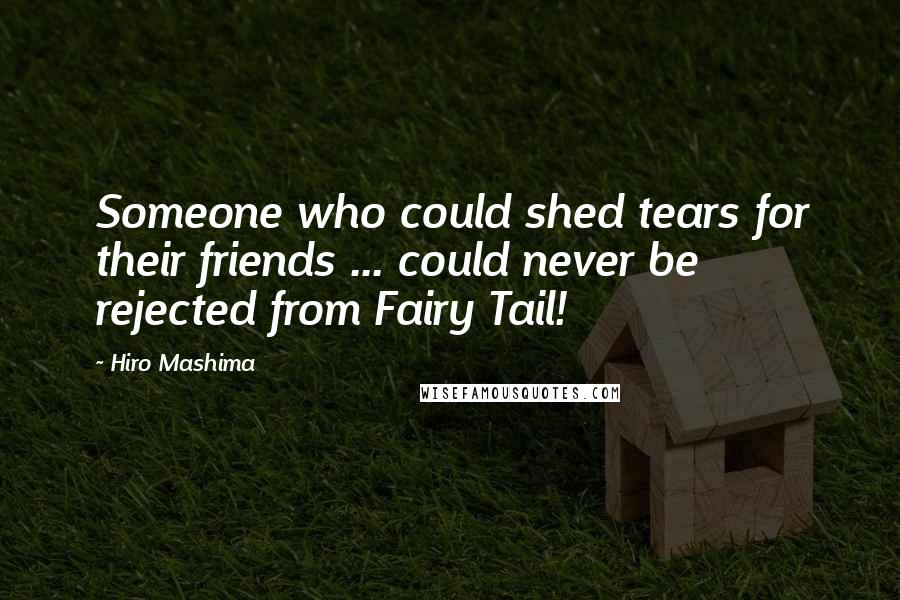 Hiro Mashima Quotes: Someone who could shed tears for their friends ... could never be rejected from Fairy Tail!