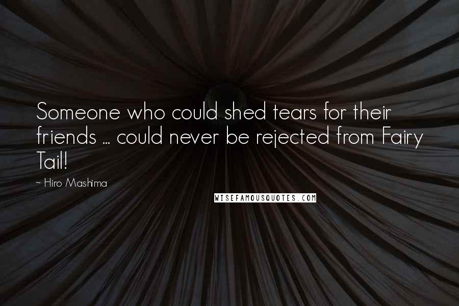 Hiro Mashima Quotes: Someone who could shed tears for their friends ... could never be rejected from Fairy Tail!