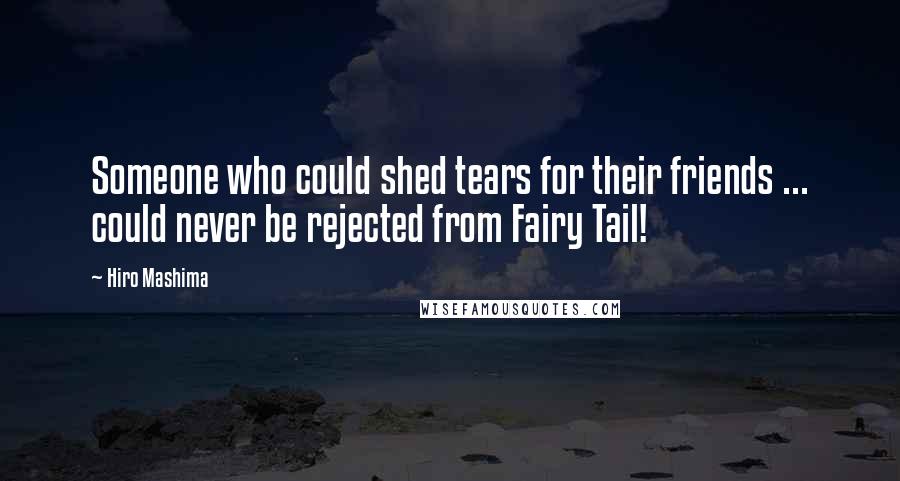 Hiro Mashima Quotes: Someone who could shed tears for their friends ... could never be rejected from Fairy Tail!