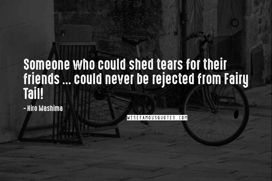 Hiro Mashima Quotes: Someone who could shed tears for their friends ... could never be rejected from Fairy Tail!