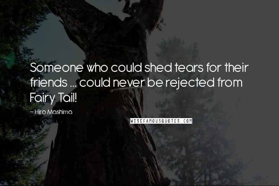 Hiro Mashima Quotes: Someone who could shed tears for their friends ... could never be rejected from Fairy Tail!