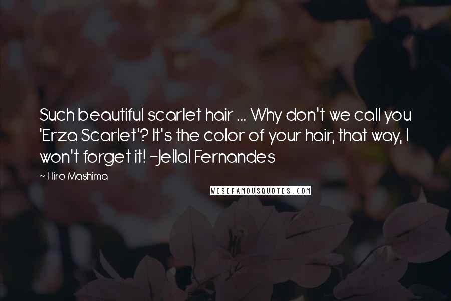 Hiro Mashima Quotes: Such beautiful scarlet hair ... Why don't we call you 'Erza Scarlet'? It's the color of your hair, that way, I won't forget it! -Jellal Fernandes