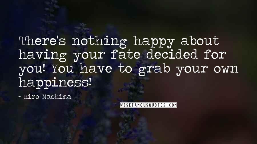 Hiro Mashima Quotes: There's nothing happy about having your fate decided for you! You have to grab your own happiness!