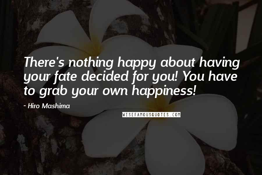 Hiro Mashima Quotes: There's nothing happy about having your fate decided for you! You have to grab your own happiness!