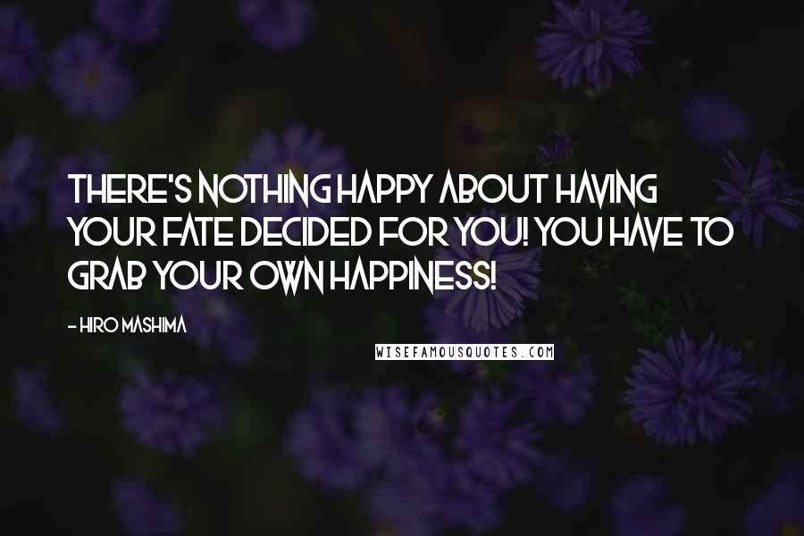 Hiro Mashima Quotes: There's nothing happy about having your fate decided for you! You have to grab your own happiness!