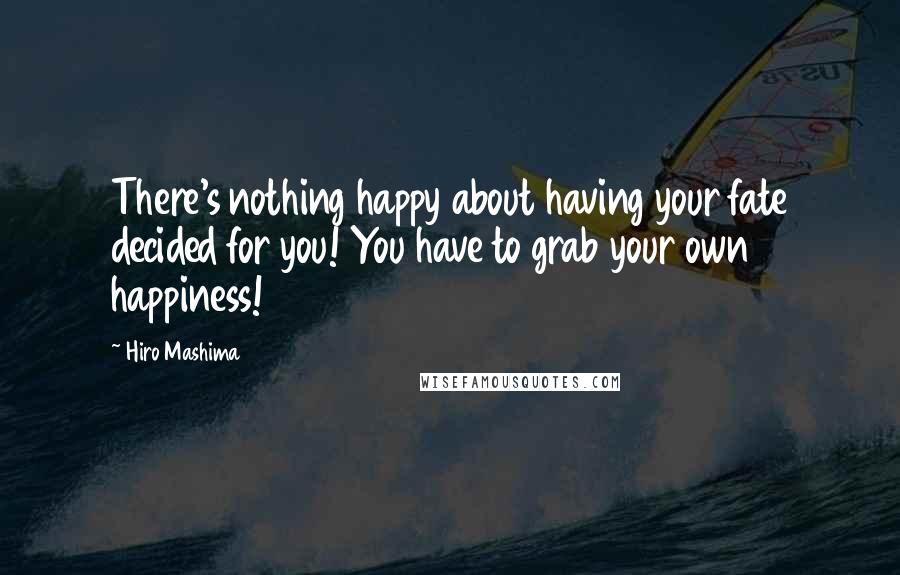 Hiro Mashima Quotes: There's nothing happy about having your fate decided for you! You have to grab your own happiness!