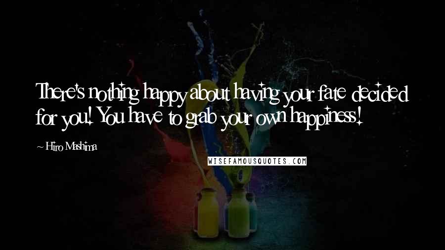 Hiro Mashima Quotes: There's nothing happy about having your fate decided for you! You have to grab your own happiness!