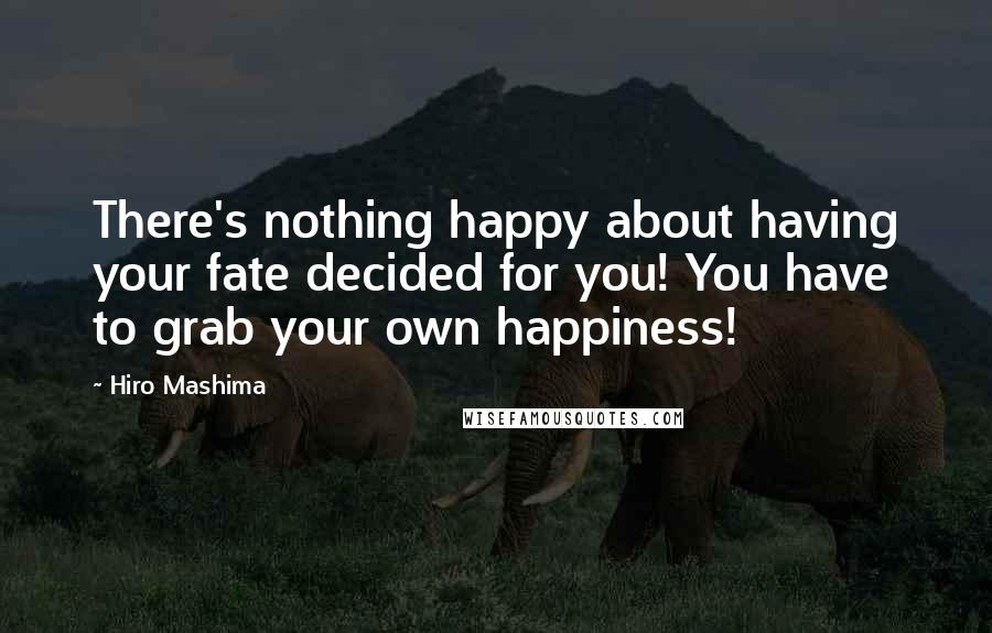 Hiro Mashima Quotes: There's nothing happy about having your fate decided for you! You have to grab your own happiness!