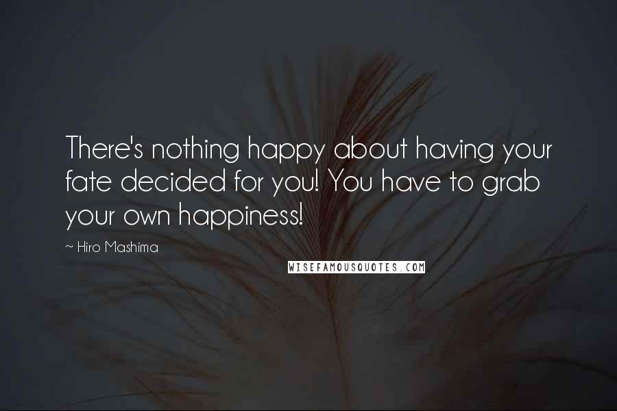 Hiro Mashima Quotes: There's nothing happy about having your fate decided for you! You have to grab your own happiness!