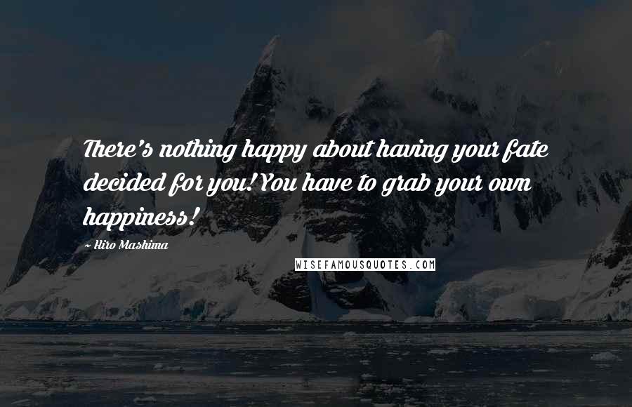 Hiro Mashima Quotes: There's nothing happy about having your fate decided for you! You have to grab your own happiness!