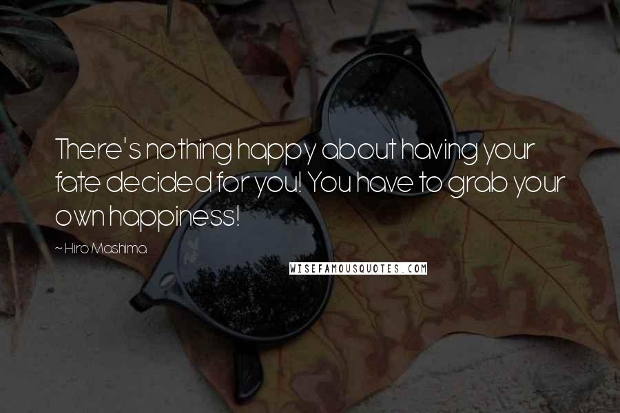 Hiro Mashima Quotes: There's nothing happy about having your fate decided for you! You have to grab your own happiness!