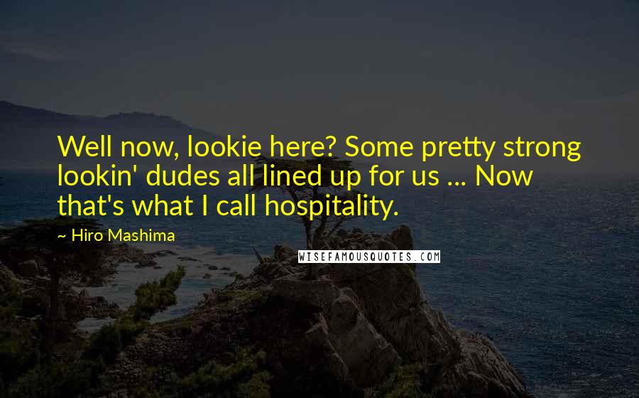 Hiro Mashima Quotes: Well now, lookie here? Some pretty strong lookin' dudes all lined up for us ... Now that's what I call hospitality.