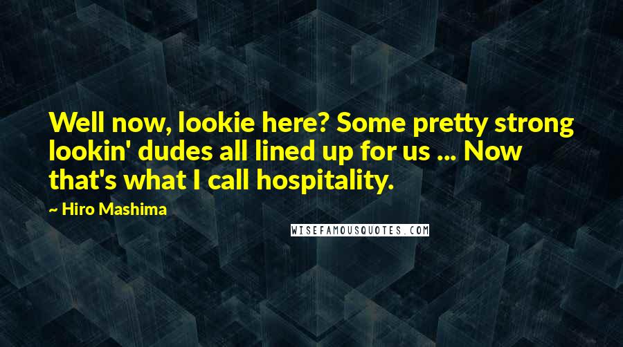 Hiro Mashima Quotes: Well now, lookie here? Some pretty strong lookin' dudes all lined up for us ... Now that's what I call hospitality.