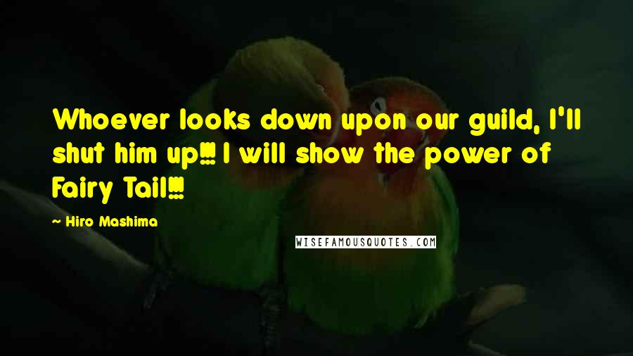 Hiro Mashima Quotes: Whoever looks down upon our guild, I'll shut him up!!! I will show the power of Fairy Tail!!!