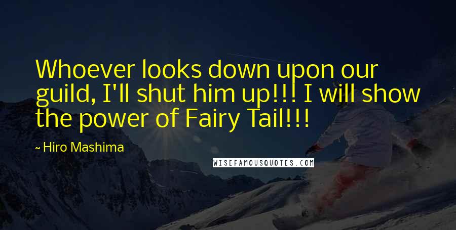 Hiro Mashima Quotes: Whoever looks down upon our guild, I'll shut him up!!! I will show the power of Fairy Tail!!!