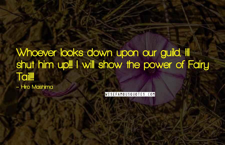 Hiro Mashima Quotes: Whoever looks down upon our guild, I'll shut him up!!! I will show the power of Fairy Tail!!!