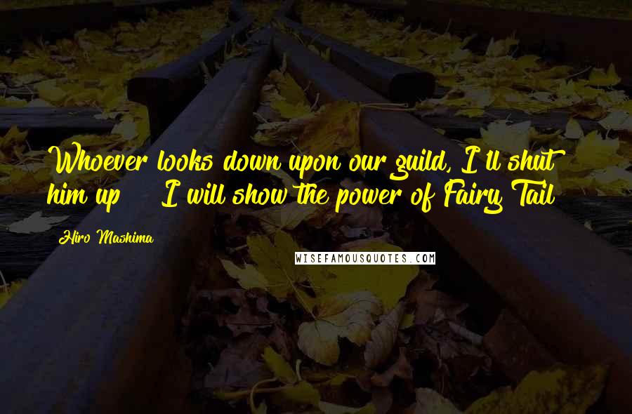 Hiro Mashima Quotes: Whoever looks down upon our guild, I'll shut him up!!! I will show the power of Fairy Tail!!!