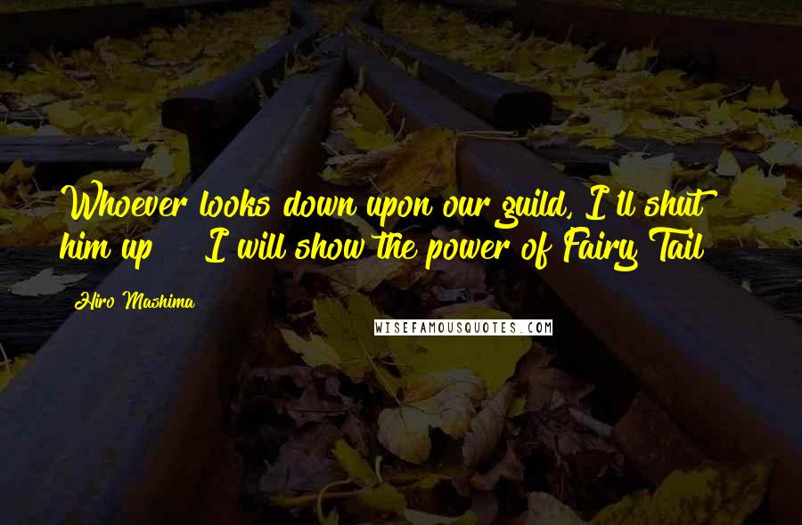 Hiro Mashima Quotes: Whoever looks down upon our guild, I'll shut him up!!! I will show the power of Fairy Tail!!!