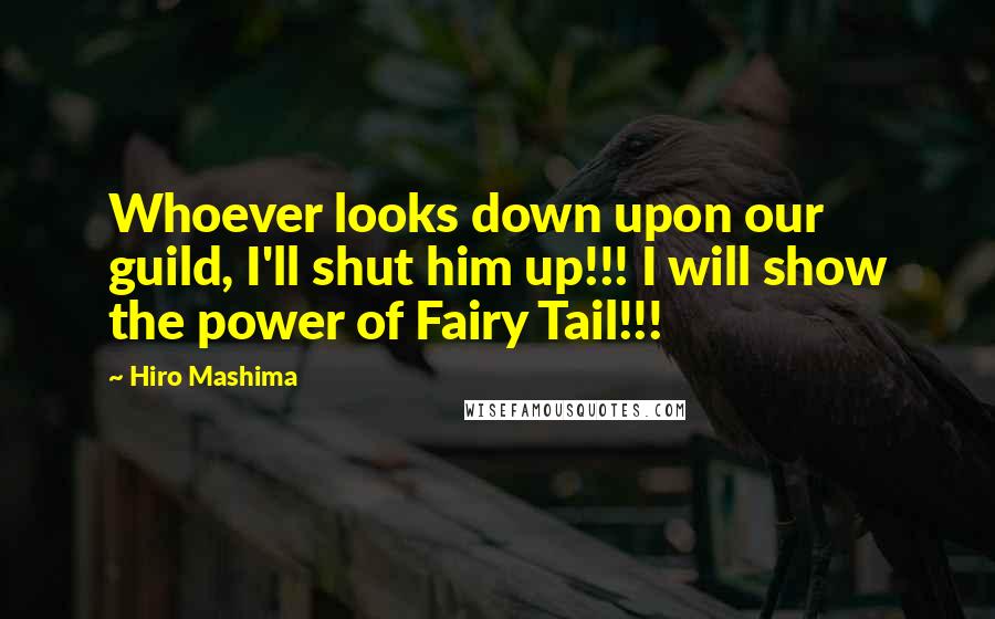 Hiro Mashima Quotes: Whoever looks down upon our guild, I'll shut him up!!! I will show the power of Fairy Tail!!!