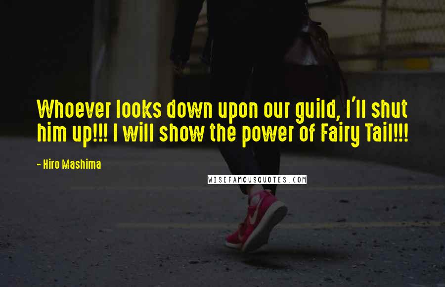 Hiro Mashima Quotes: Whoever looks down upon our guild, I'll shut him up!!! I will show the power of Fairy Tail!!!