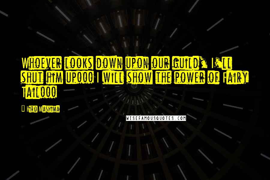 Hiro Mashima Quotes: Whoever looks down upon our guild, I'll shut him up!!! I will show the power of Fairy Tail!!!