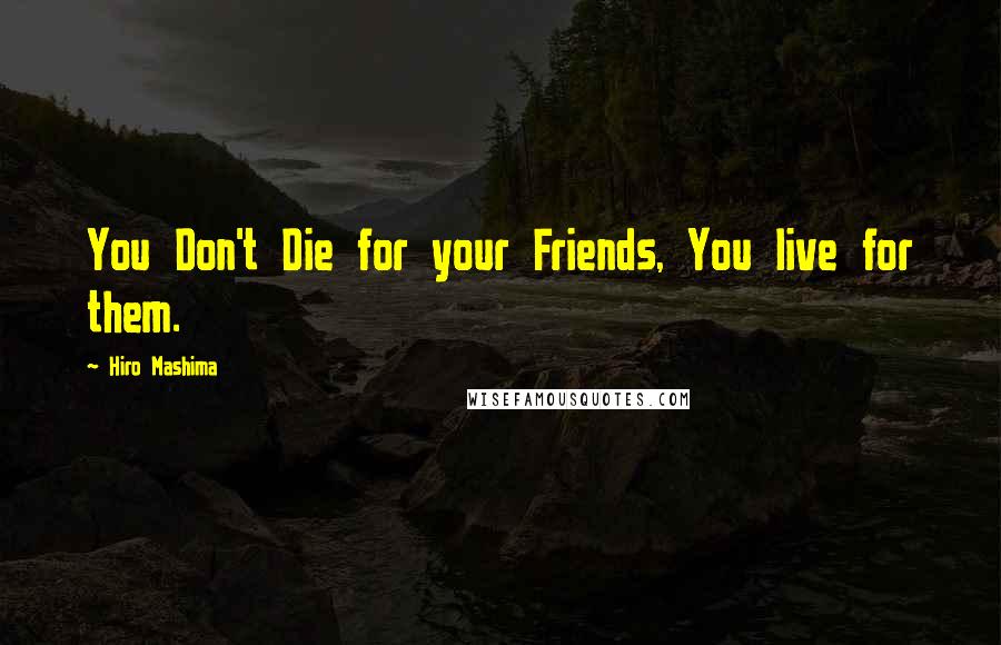 Hiro Mashima Quotes: You Don't Die for your Friends, You live for them.