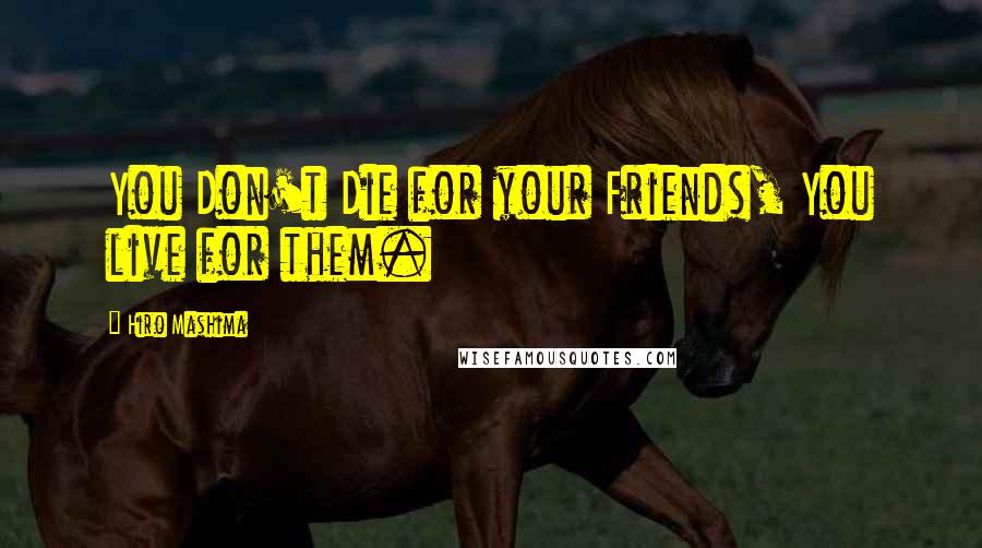 Hiro Mashima Quotes: You Don't Die for your Friends, You live for them.