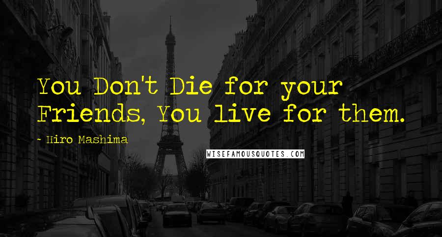 Hiro Mashima Quotes: You Don't Die for your Friends, You live for them.
