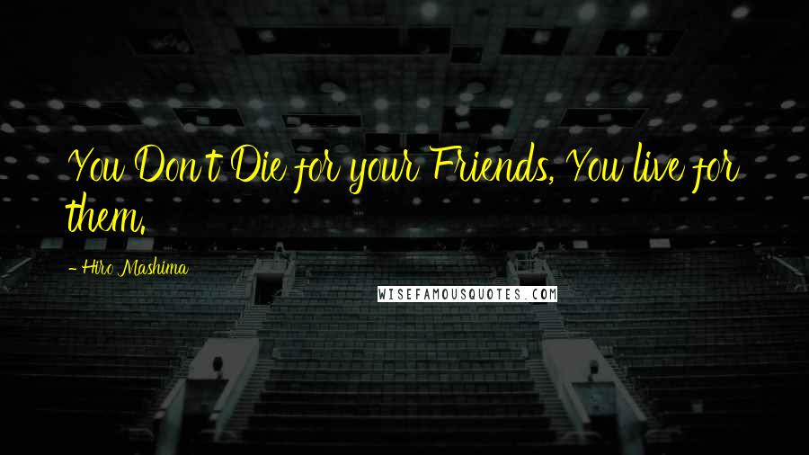 Hiro Mashima Quotes: You Don't Die for your Friends, You live for them.