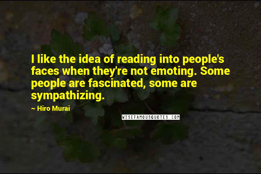 Hiro Murai Quotes: I like the idea of reading into people's faces when they're not emoting. Some people are fascinated, some are sympathizing.