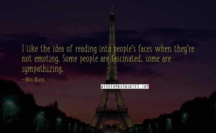 Hiro Murai Quotes: I like the idea of reading into people's faces when they're not emoting. Some people are fascinated, some are sympathizing.