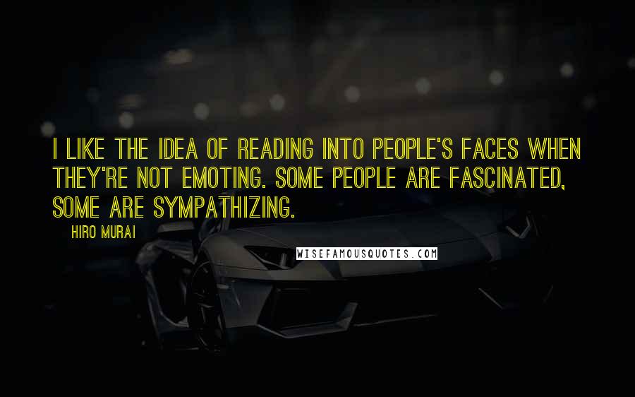 Hiro Murai Quotes: I like the idea of reading into people's faces when they're not emoting. Some people are fascinated, some are sympathizing.