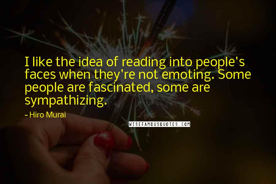 Hiro Murai Quotes: I like the idea of reading into people's faces when they're not emoting. Some people are fascinated, some are sympathizing.