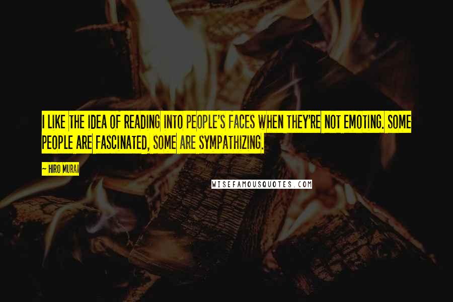 Hiro Murai Quotes: I like the idea of reading into people's faces when they're not emoting. Some people are fascinated, some are sympathizing.