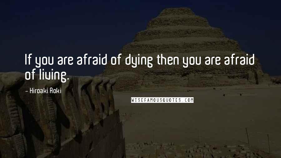 Hiroaki Aoki Quotes: If you are afraid of dying then you are afraid of living.