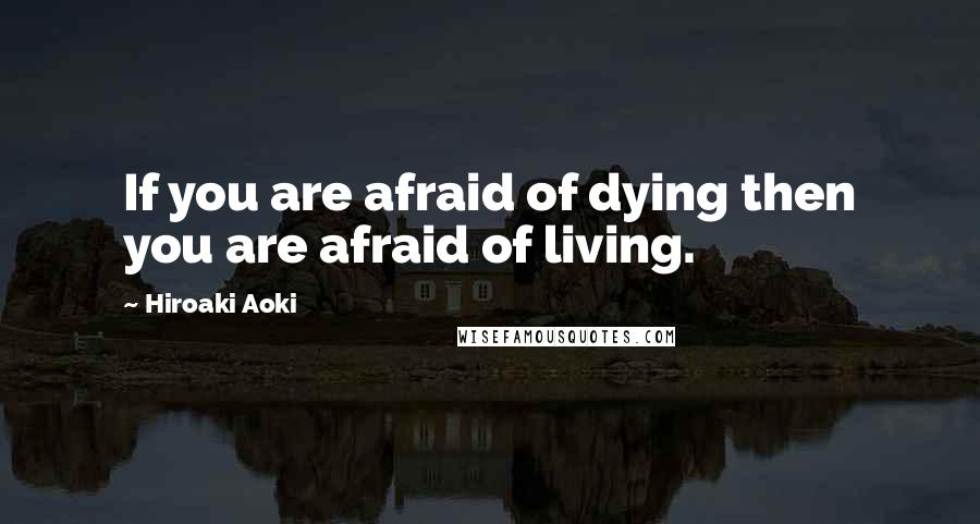 Hiroaki Aoki Quotes: If you are afraid of dying then you are afraid of living.