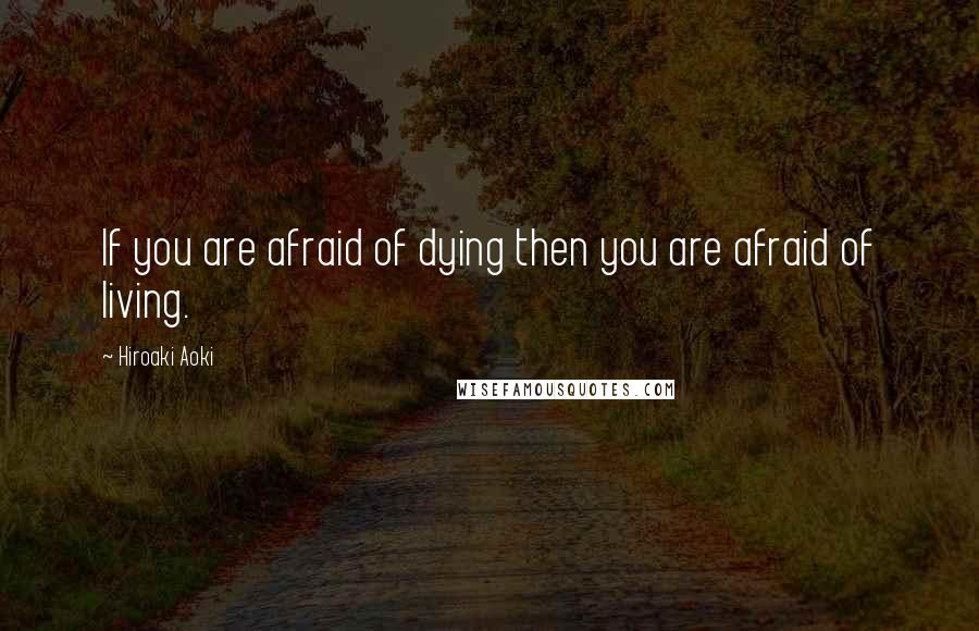 Hiroaki Aoki Quotes: If you are afraid of dying then you are afraid of living.